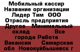 Мобильный кассир › Название организации ­ Лидер Тим, ООО › Отрасль предприятия ­ Другое › Минимальный оклад ­ 37 000 - Все города Работа » Вакансии   . Самарская обл.,Новокуйбышевск г.